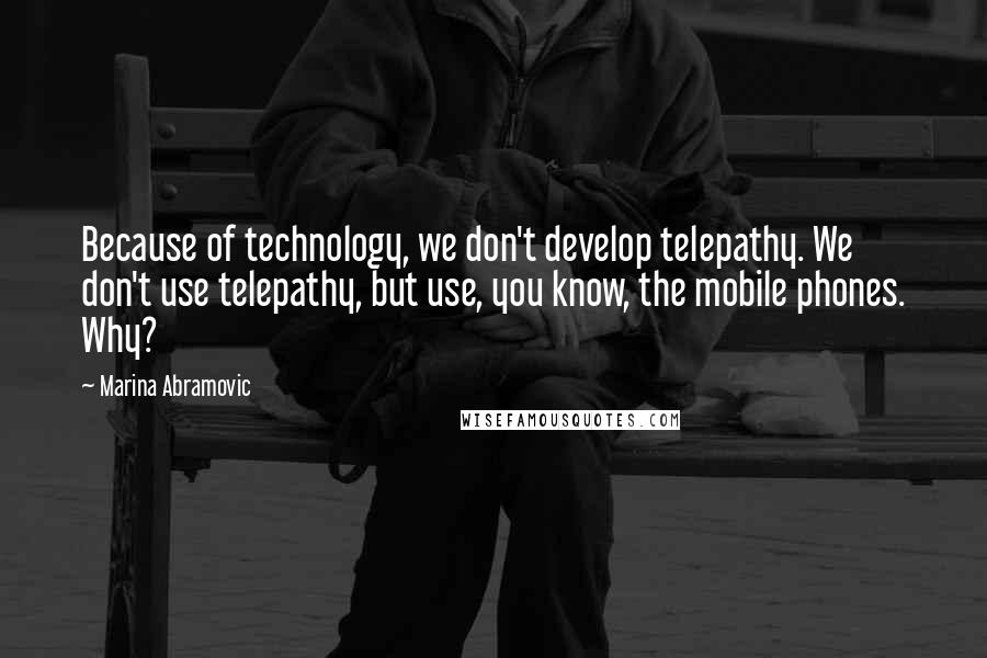Marina Abramovic Quotes: Because of technology, we don't develop telepathy. We don't use telepathy, but use, you know, the mobile phones. Why?