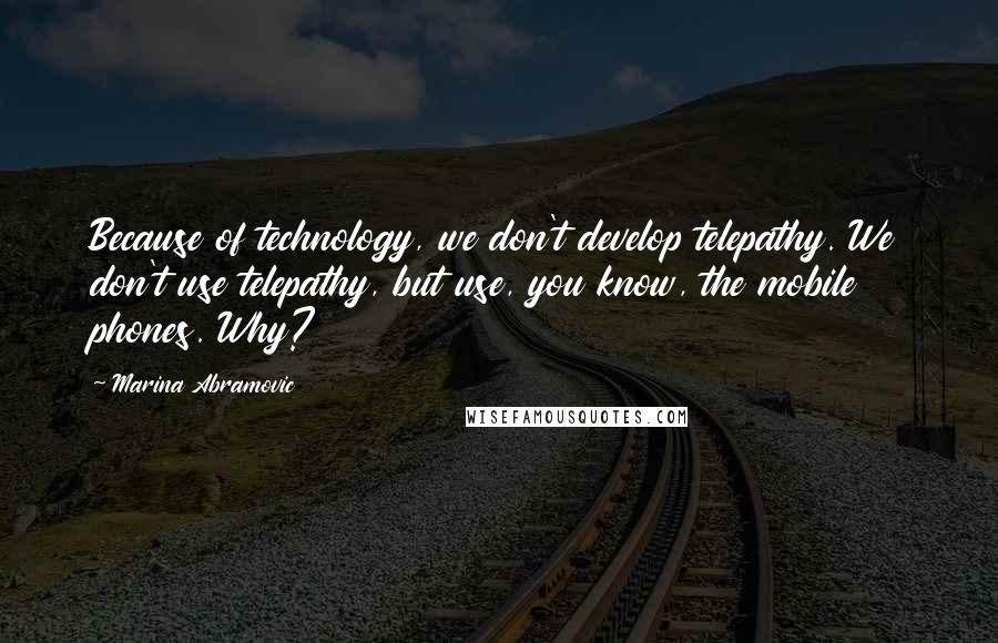 Marina Abramovic Quotes: Because of technology, we don't develop telepathy. We don't use telepathy, but use, you know, the mobile phones. Why?