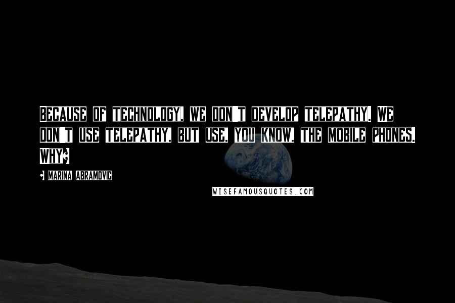 Marina Abramovic Quotes: Because of technology, we don't develop telepathy. We don't use telepathy, but use, you know, the mobile phones. Why?