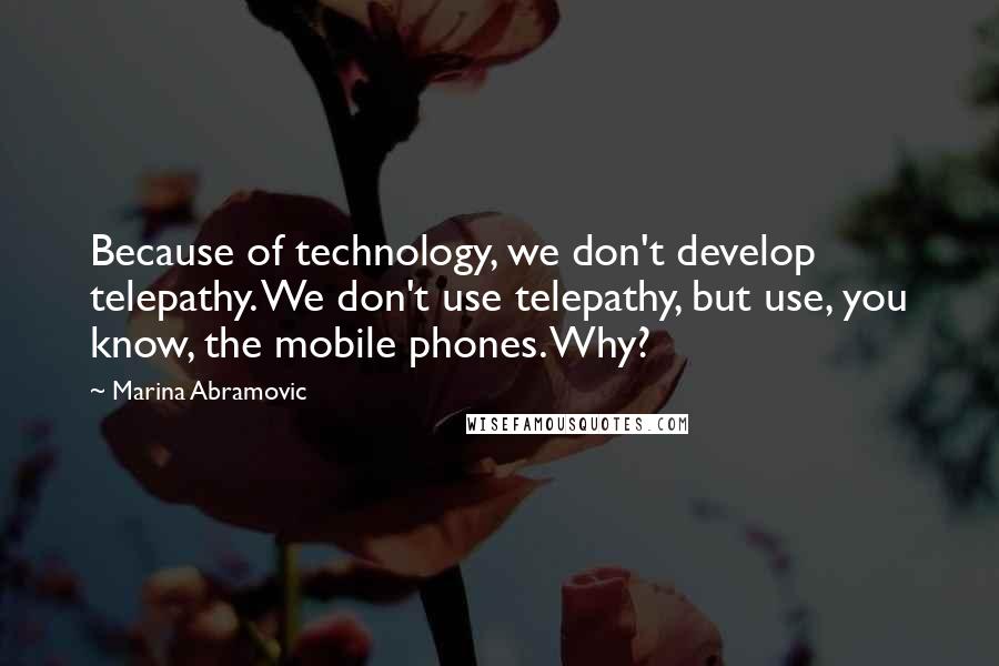 Marina Abramovic Quotes: Because of technology, we don't develop telepathy. We don't use telepathy, but use, you know, the mobile phones. Why?