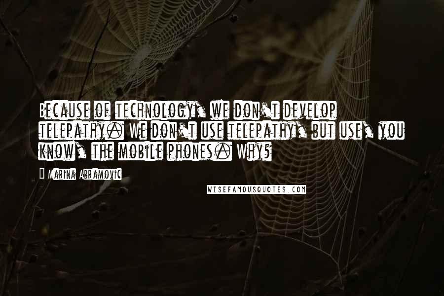 Marina Abramovic Quotes: Because of technology, we don't develop telepathy. We don't use telepathy, but use, you know, the mobile phones. Why?