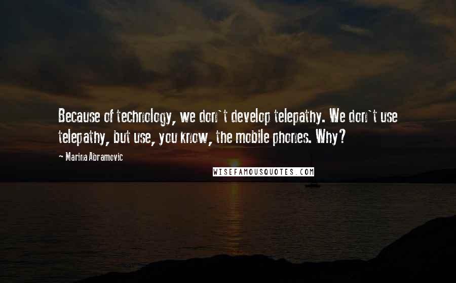 Marina Abramovic Quotes: Because of technology, we don't develop telepathy. We don't use telepathy, but use, you know, the mobile phones. Why?