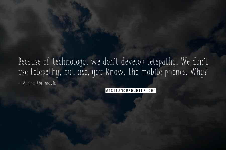 Marina Abramovic Quotes: Because of technology, we don't develop telepathy. We don't use telepathy, but use, you know, the mobile phones. Why?