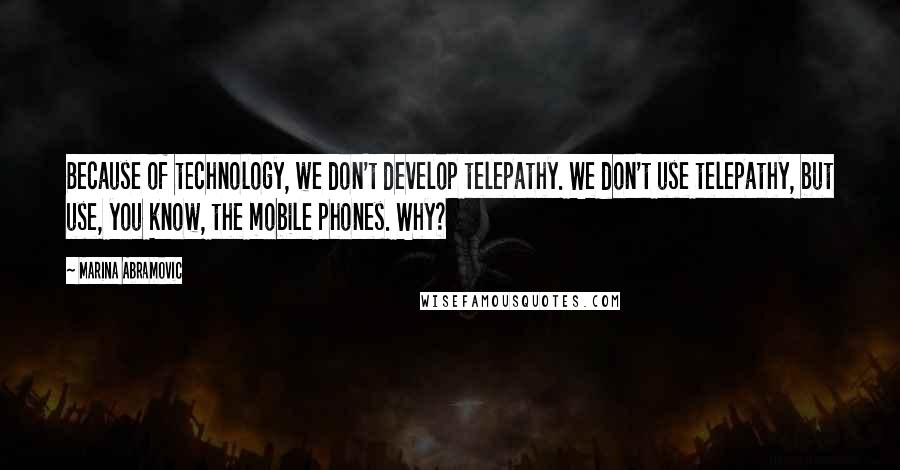 Marina Abramovic Quotes: Because of technology, we don't develop telepathy. We don't use telepathy, but use, you know, the mobile phones. Why?