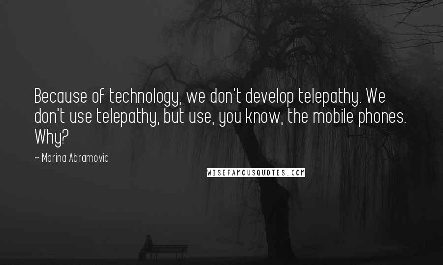 Marina Abramovic Quotes: Because of technology, we don't develop telepathy. We don't use telepathy, but use, you know, the mobile phones. Why?