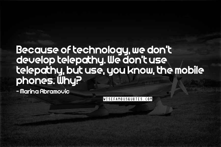 Marina Abramovic Quotes: Because of technology, we don't develop telepathy. We don't use telepathy, but use, you know, the mobile phones. Why?