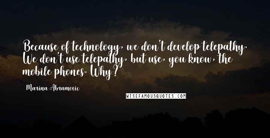 Marina Abramovic Quotes: Because of technology, we don't develop telepathy. We don't use telepathy, but use, you know, the mobile phones. Why?