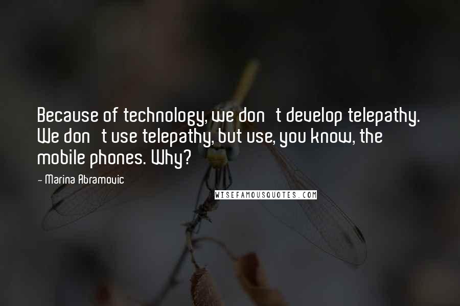 Marina Abramovic Quotes: Because of technology, we don't develop telepathy. We don't use telepathy, but use, you know, the mobile phones. Why?