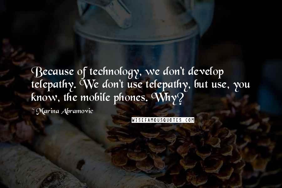 Marina Abramovic Quotes: Because of technology, we don't develop telepathy. We don't use telepathy, but use, you know, the mobile phones. Why?