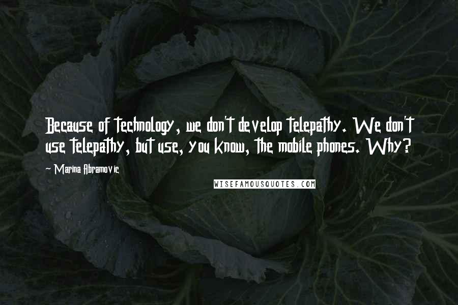 Marina Abramovic Quotes: Because of technology, we don't develop telepathy. We don't use telepathy, but use, you know, the mobile phones. Why?