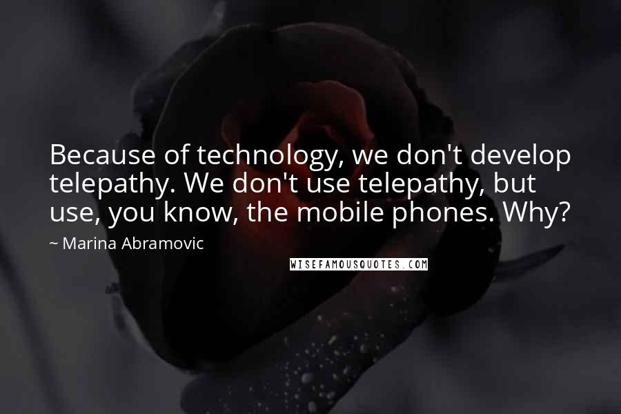 Marina Abramovic Quotes: Because of technology, we don't develop telepathy. We don't use telepathy, but use, you know, the mobile phones. Why?