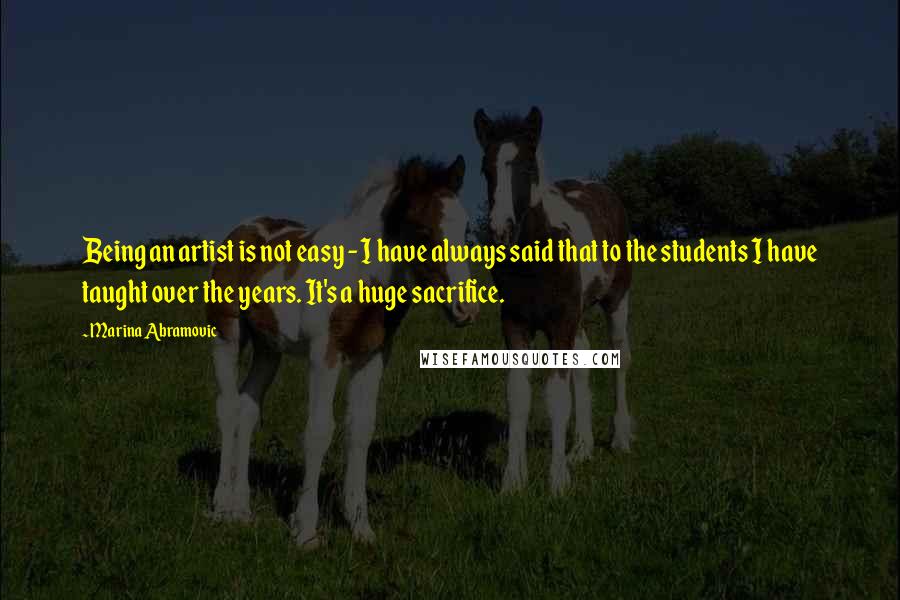 Marina Abramovic Quotes: Being an artist is not easy - I have always said that to the students I have taught over the years. It's a huge sacrifice.