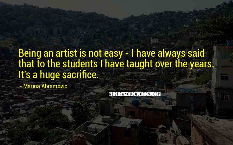 Marina Abramovic Quotes: Being an artist is not easy - I have always said that to the students I have taught over the years. It's a huge sacrifice.