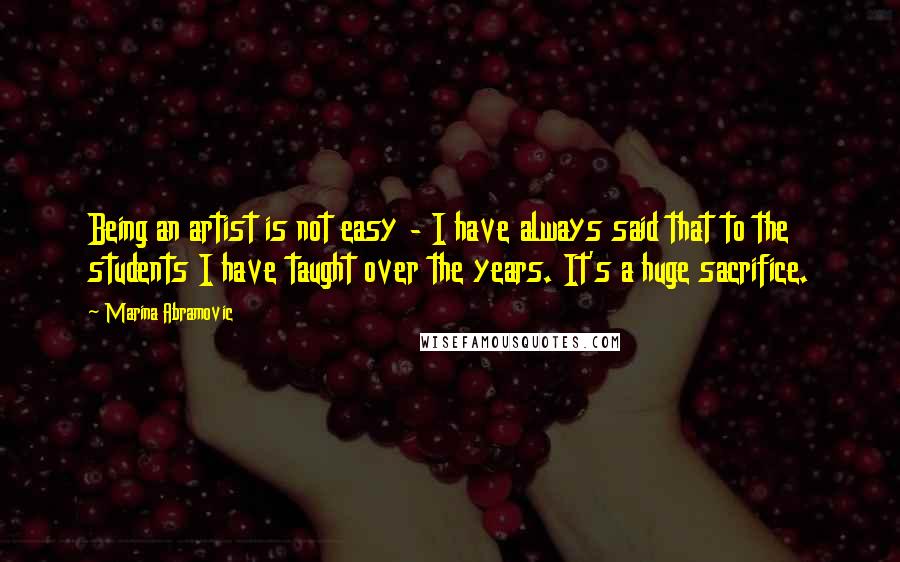 Marina Abramovic Quotes: Being an artist is not easy - I have always said that to the students I have taught over the years. It's a huge sacrifice.