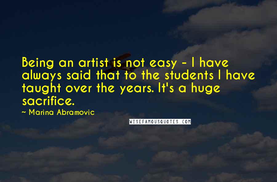 Marina Abramovic Quotes: Being an artist is not easy - I have always said that to the students I have taught over the years. It's a huge sacrifice.