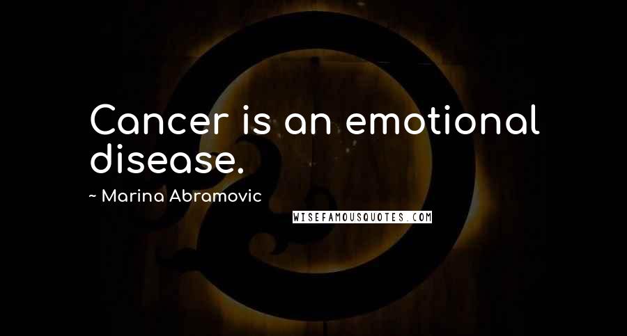 Marina Abramovic Quotes: Cancer is an emotional disease.