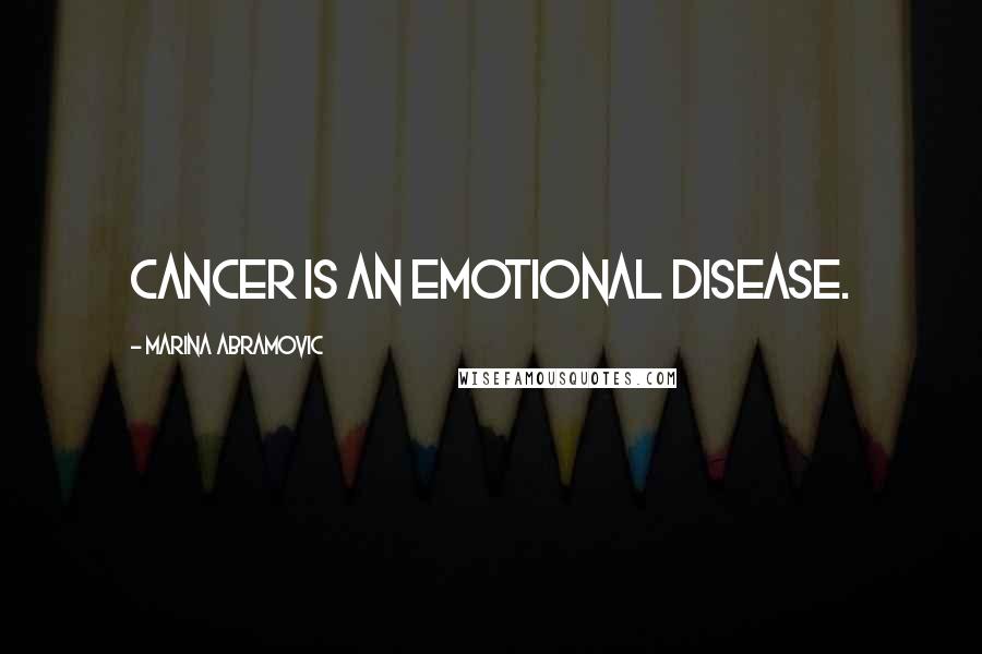 Marina Abramovic Quotes: Cancer is an emotional disease.