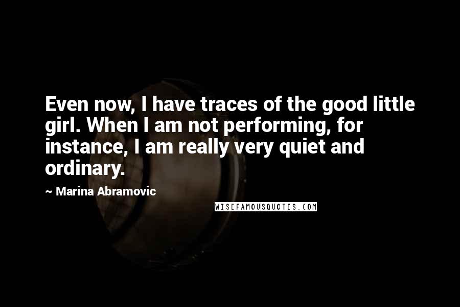 Marina Abramovic Quotes: Even now, I have traces of the good little girl. When I am not performing, for instance, I am really very quiet and ordinary.