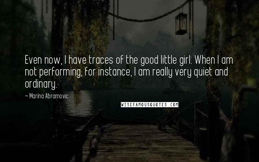 Marina Abramovic Quotes: Even now, I have traces of the good little girl. When I am not performing, for instance, I am really very quiet and ordinary.