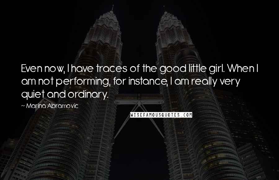 Marina Abramovic Quotes: Even now, I have traces of the good little girl. When I am not performing, for instance, I am really very quiet and ordinary.