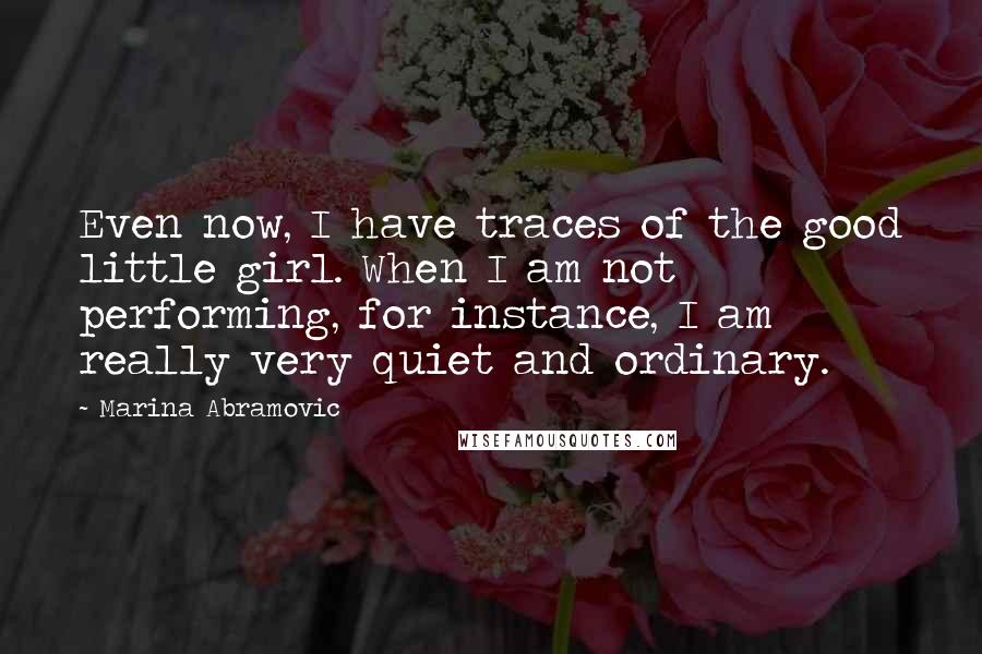 Marina Abramovic Quotes: Even now, I have traces of the good little girl. When I am not performing, for instance, I am really very quiet and ordinary.