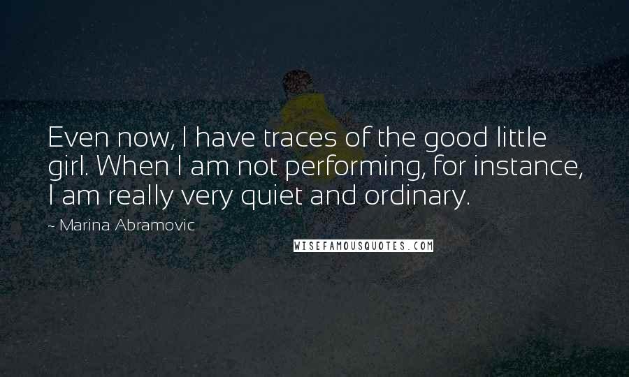 Marina Abramovic Quotes: Even now, I have traces of the good little girl. When I am not performing, for instance, I am really very quiet and ordinary.