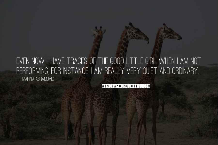 Marina Abramovic Quotes: Even now, I have traces of the good little girl. When I am not performing, for instance, I am really very quiet and ordinary.