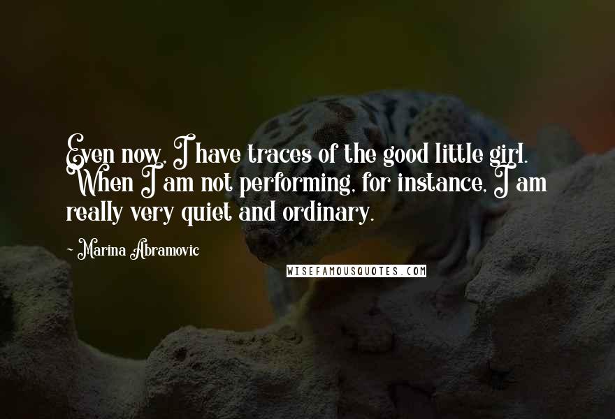 Marina Abramovic Quotes: Even now, I have traces of the good little girl. When I am not performing, for instance, I am really very quiet and ordinary.