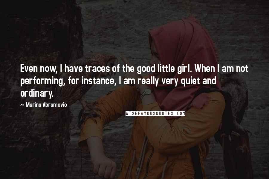 Marina Abramovic Quotes: Even now, I have traces of the good little girl. When I am not performing, for instance, I am really very quiet and ordinary.