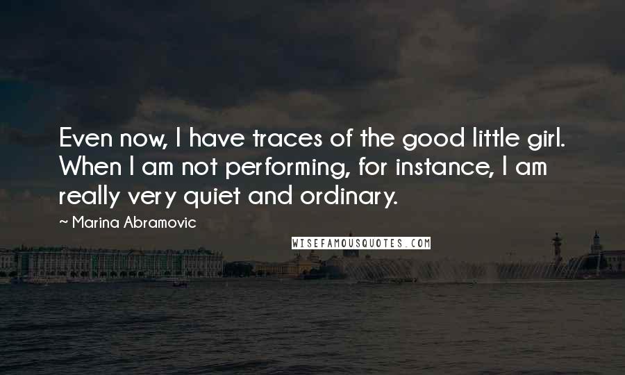 Marina Abramovic Quotes: Even now, I have traces of the good little girl. When I am not performing, for instance, I am really very quiet and ordinary.