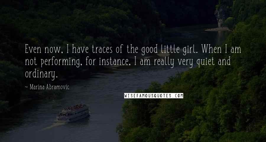 Marina Abramovic Quotes: Even now, I have traces of the good little girl. When I am not performing, for instance, I am really very quiet and ordinary.
