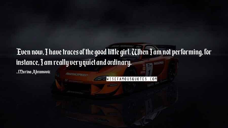 Marina Abramovic Quotes: Even now, I have traces of the good little girl. When I am not performing, for instance, I am really very quiet and ordinary.