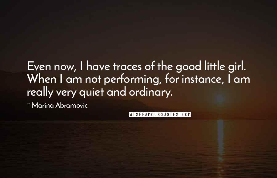 Marina Abramovic Quotes: Even now, I have traces of the good little girl. When I am not performing, for instance, I am really very quiet and ordinary.