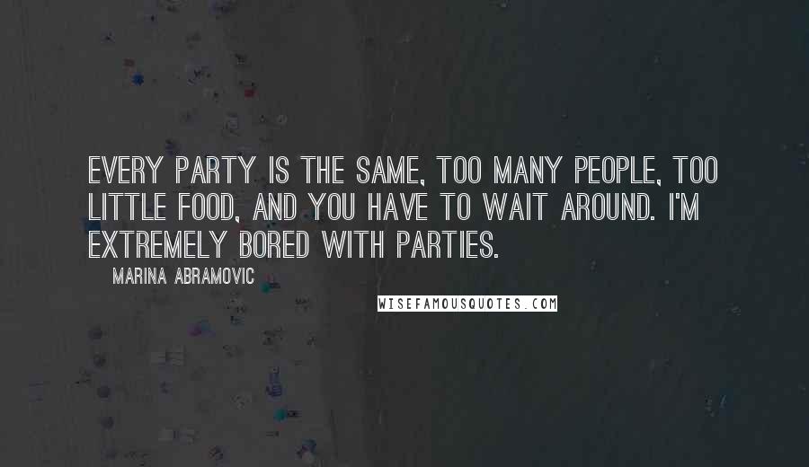 Marina Abramovic Quotes: Every party is the same, too many people, too little food, and you have to wait around. I'm extremely bored with parties.