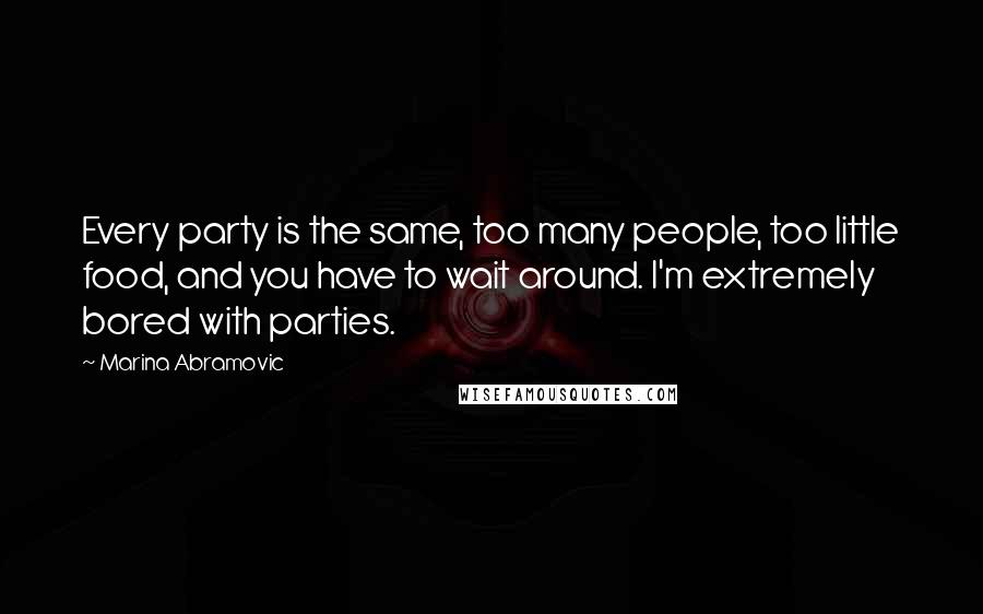 Marina Abramovic Quotes: Every party is the same, too many people, too little food, and you have to wait around. I'm extremely bored with parties.