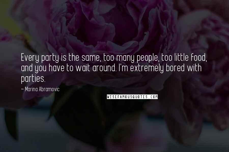 Marina Abramovic Quotes: Every party is the same, too many people, too little food, and you have to wait around. I'm extremely bored with parties.