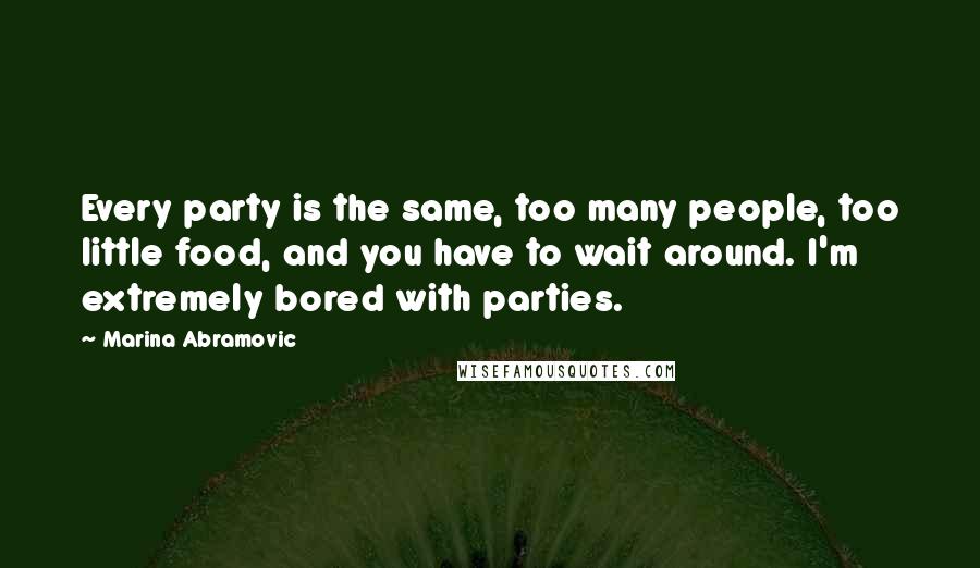 Marina Abramovic Quotes: Every party is the same, too many people, too little food, and you have to wait around. I'm extremely bored with parties.