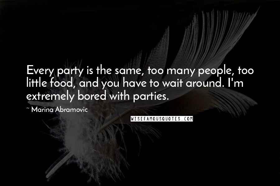 Marina Abramovic Quotes: Every party is the same, too many people, too little food, and you have to wait around. I'm extremely bored with parties.