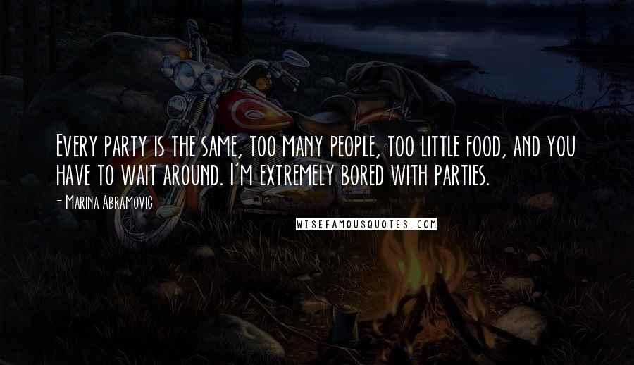 Marina Abramovic Quotes: Every party is the same, too many people, too little food, and you have to wait around. I'm extremely bored with parties.