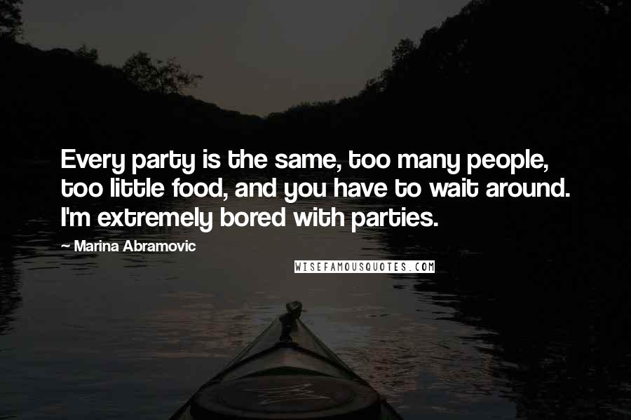 Marina Abramovic Quotes: Every party is the same, too many people, too little food, and you have to wait around. I'm extremely bored with parties.