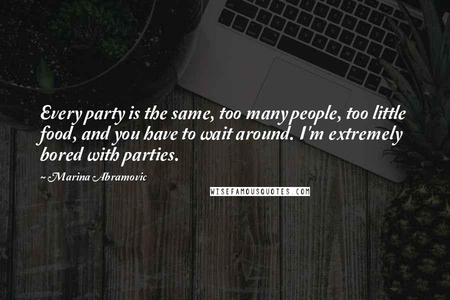 Marina Abramovic Quotes: Every party is the same, too many people, too little food, and you have to wait around. I'm extremely bored with parties.
