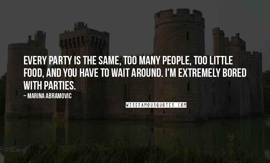 Marina Abramovic Quotes: Every party is the same, too many people, too little food, and you have to wait around. I'm extremely bored with parties.