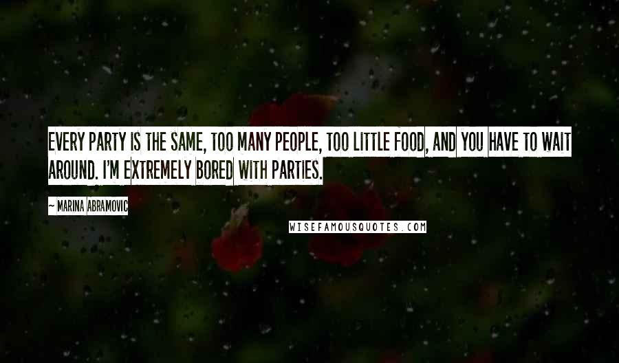 Marina Abramovic Quotes: Every party is the same, too many people, too little food, and you have to wait around. I'm extremely bored with parties.