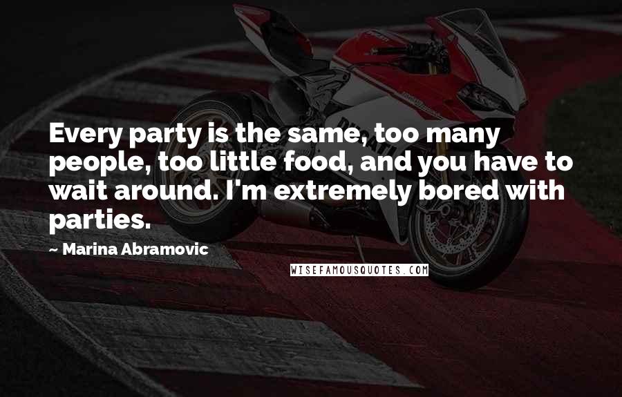 Marina Abramovic Quotes: Every party is the same, too many people, too little food, and you have to wait around. I'm extremely bored with parties.