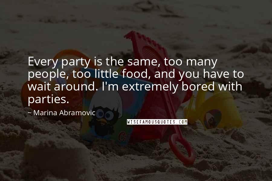Marina Abramovic Quotes: Every party is the same, too many people, too little food, and you have to wait around. I'm extremely bored with parties.