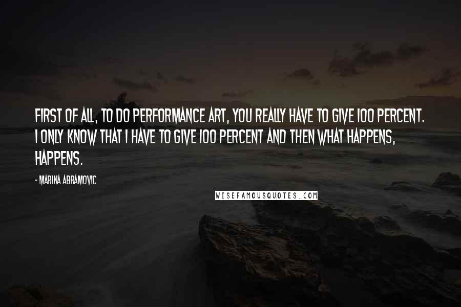 Marina Abramovic Quotes: First of all, to do performance art, you really have to give 100 percent. I only know that I have to give 100 percent and then what happens, happens.