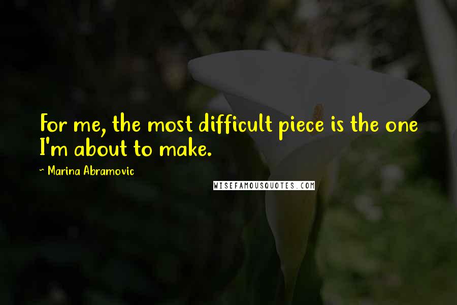 Marina Abramovic Quotes: For me, the most difficult piece is the one I'm about to make.