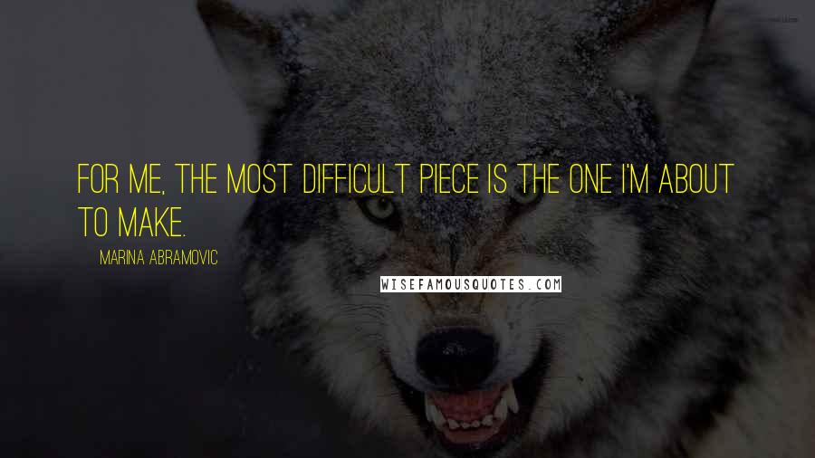 Marina Abramovic Quotes: For me, the most difficult piece is the one I'm about to make.