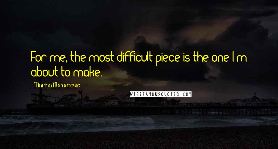 Marina Abramovic Quotes: For me, the most difficult piece is the one I'm about to make.