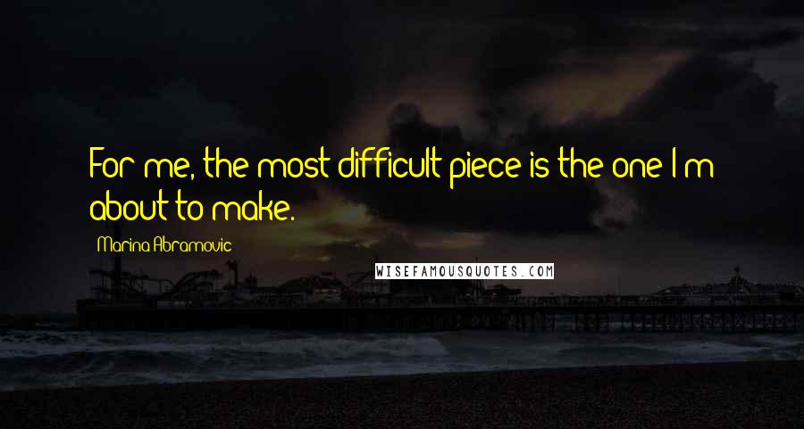 Marina Abramovic Quotes: For me, the most difficult piece is the one I'm about to make.